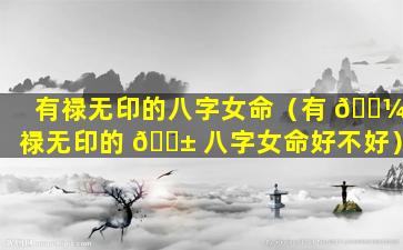 有禄无印的八字女命（有 🌼 禄无印的 🐱 八字女命好不好）